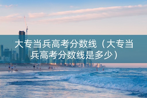 大专当兵高考分数线（大专当兵高考分数线是多少）