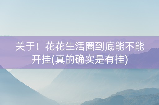 关于！花花生活圈到底能不能开挂(真的确实是有挂)