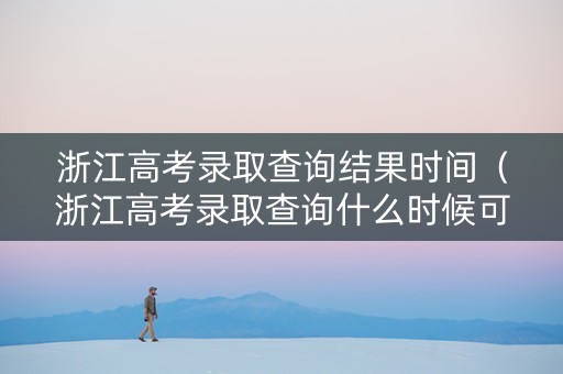 浙江高考录取查询结果时间（浙江高考录取查询什么时候可以查查询入口）