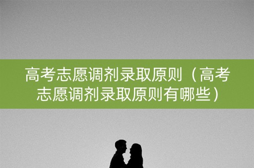高考志愿调剂录取原则（高考志愿调剂录取原则有哪些）