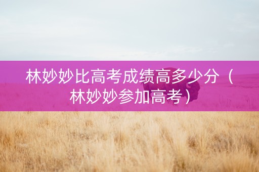 林妙妙比高考成绩高多少分（林妙妙参加高考）