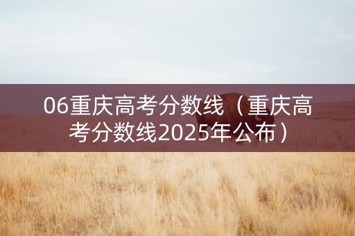 06重庆高考分数线（重庆高考分数线2025年公布）