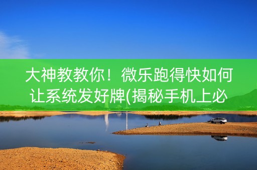 大神教教你！微乐跑得快如何让系统发好牌(揭秘手机上必备神器)