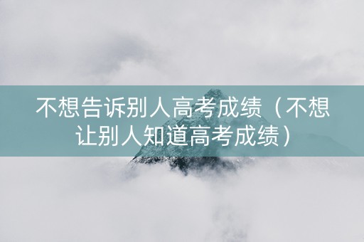 不想告诉别人高考成绩（不想让别人知道高考成绩）