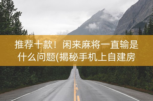 推荐十款！闲来麻将一直输是什么问题(揭秘手机上自建房怎么赢)