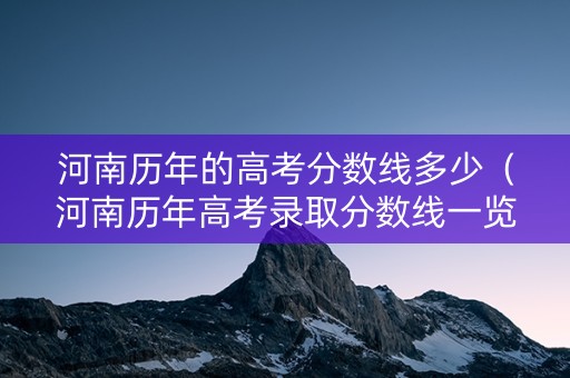 河南历年的高考分数线多少（河南历年高考录取分数线一览表）