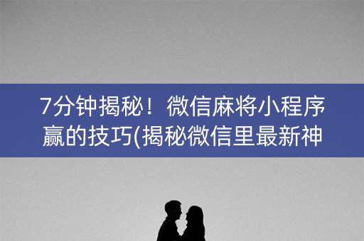 7分钟揭秘！微信麻将小程序赢的技巧(揭秘微信里最新神器下载)