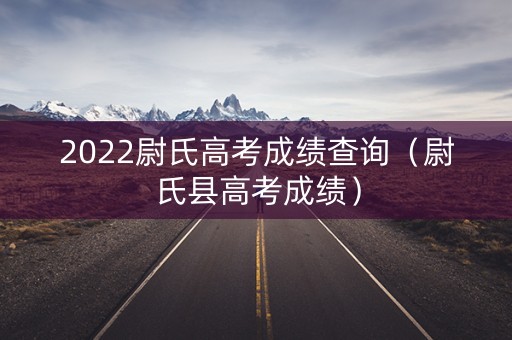 2022尉氏高考成绩查询（尉氏县高考成绩）