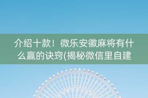 介绍十款！微乐安徽麻将有什么赢的诀窍(揭秘微信里自建房怎么赢)