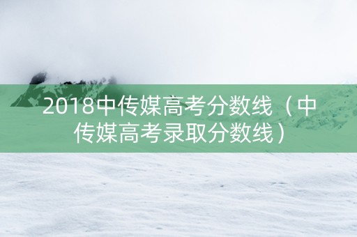 2018中传媒高考分数线（中传媒高考录取分数线）