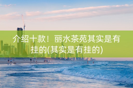 介绍十款！丽水茶苑其实是有挂的(其实是有挂的)