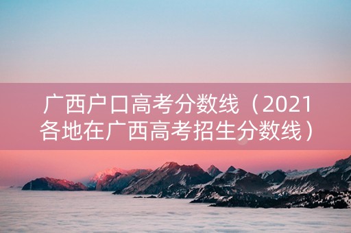 广西户口高考分数线（2021各地在广西高考招生分数线）