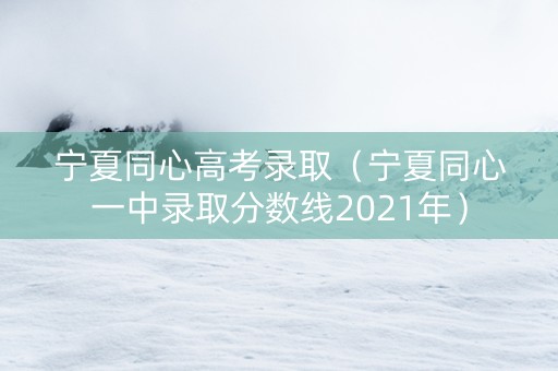 宁夏同心高考录取（宁夏同心一中录取分数线2021年）
