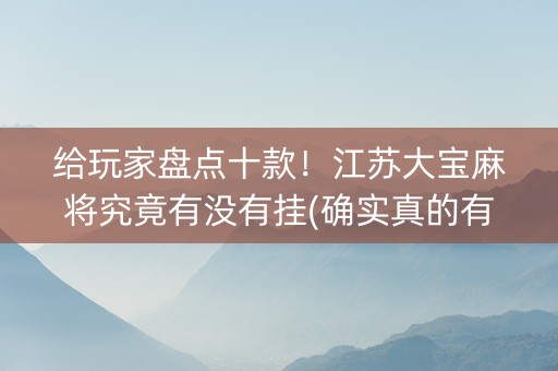 给玩家盘点十款！江苏大宝麻将究竟有没有挂(确实真的有挂)