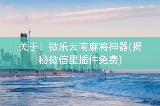 关于！微乐云南麻将神器(揭秘微信里插件免费)