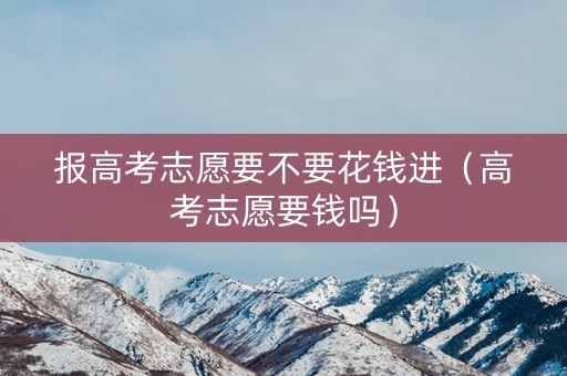 报高考志愿要不要花钱进（高考志愿要钱吗）