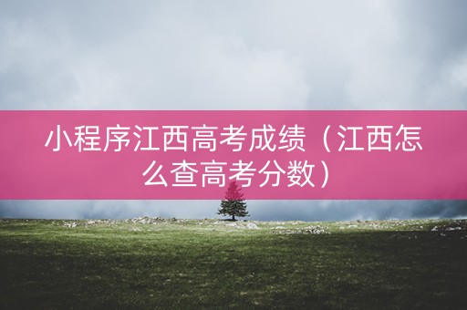 小程序江西高考成绩（江西怎么查高考分数）