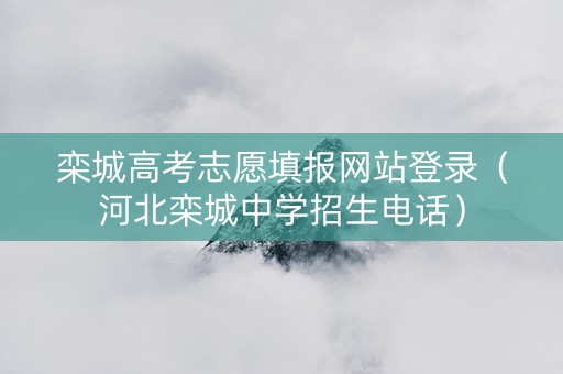栾城高考志愿填报网站登录（河北栾城中学招生电话）