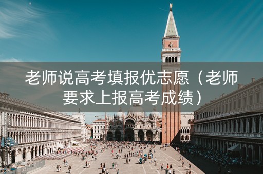 老师说高考填报优志愿（老师要求上报高考成绩）