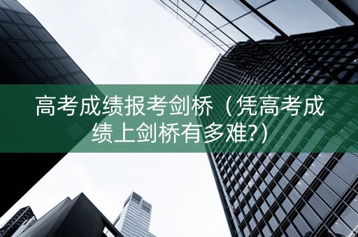 高考成绩报考剑桥（凭高考成绩上剑桥有多难?）