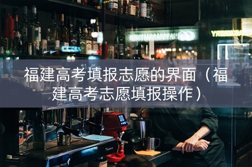 福建高考填报志愿的界面（福建高考志愿填报操作）
