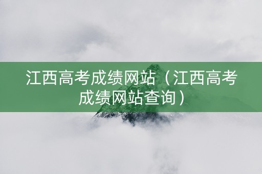 江西高考成绩网站（江西高考成绩网站查询）