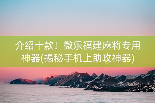 介绍十款！微乐福建麻将专用神器(揭秘手机上助攻神器)