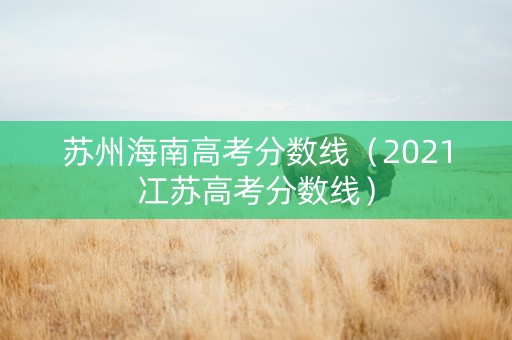 苏州海南高考分数线（2021冮苏高考分数线）