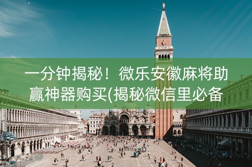 一分钟揭秘！微乐安徽麻将助赢神器购买(揭秘微信里必备神器)