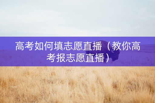 高考如何填志愿直播（教你高考报志愿直播）
