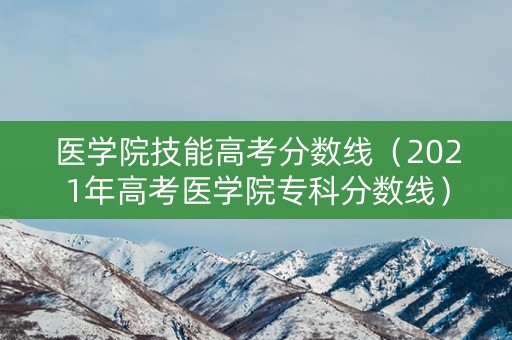 医学院技能高考分数线（2021年高考医学院专科分数线）