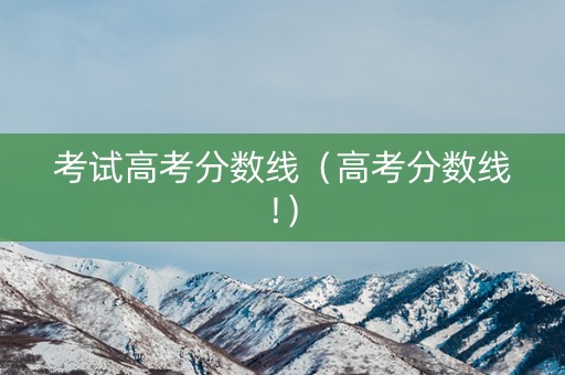 考试高考分数线（高考分数线!）