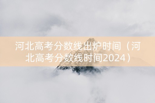 河北高考分数线出炉时间（河北高考分数线时间2024）