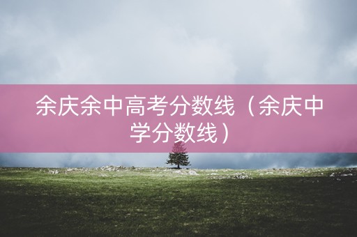余庆余中高考分数线（余庆中学分数线）