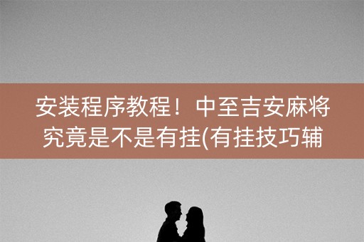 安装程序教程！中至吉安麻将究竟是不是有挂(有挂技巧辅助器)
