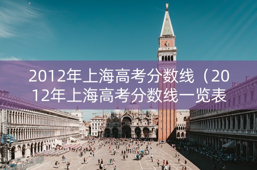 2012年上海高考分数线（2012年上海高考分数线一览表）