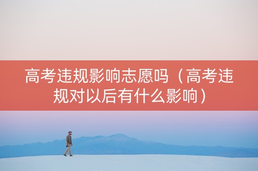 高考违规影响志愿吗（高考违规对以后有什么影响）