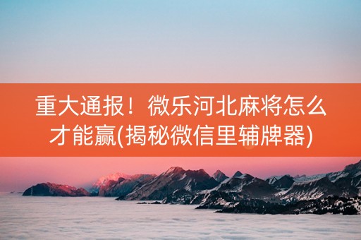 重大通报！微乐河北麻将怎么才能赢(揭秘微信里辅牌器)