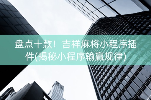 盘点十款！吉祥麻将小程序插件(揭秘小程序输赢规律)