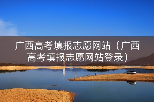 广西高考填报志愿网站（广西高考填报志愿网站登录）