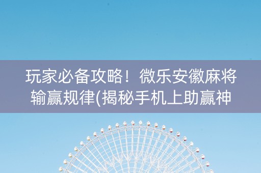 玩家必备攻略！微乐安徽麻将输赢规律(揭秘手机上助赢神器)