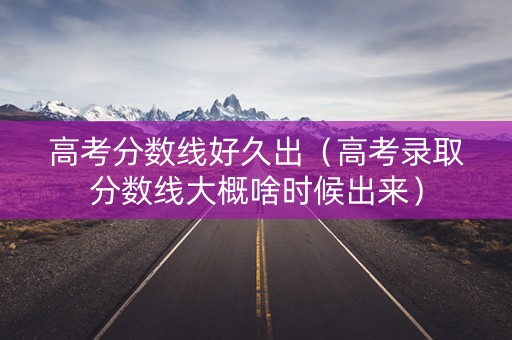 高考分数线好久出（高考录取分数线大概啥时候出来）