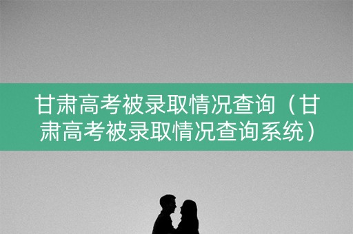 甘肃高考被录取情况查询（甘肃高考被录取情况查询系统）