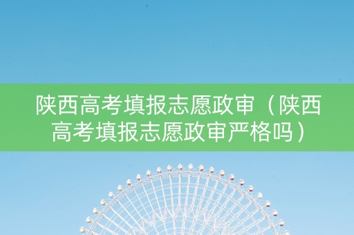 陕西高考填报志愿政审（陕西高考填报志愿政审严格吗）