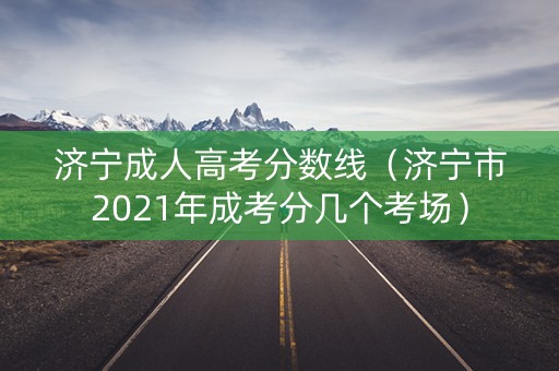 济宁成人高考分数线（济宁市2021年成考分几个考场）