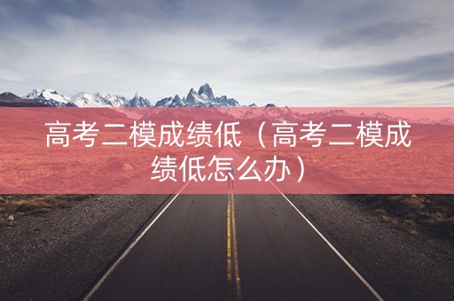 高考二模成绩低（高考二模成绩低怎么办）