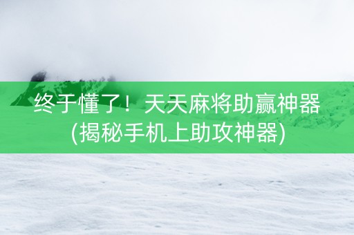 终于懂了！天天麻将助赢神器(揭秘手机上助攻神器)