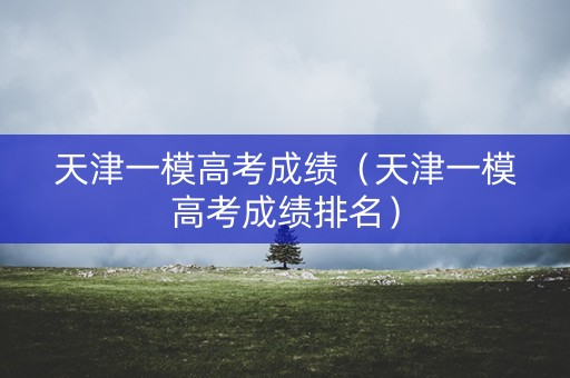 天津一模高考成绩（天津一模高考成绩排名）