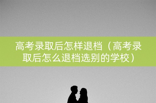 高考录取后怎样退档（高考录取后怎么退档选别的学校）