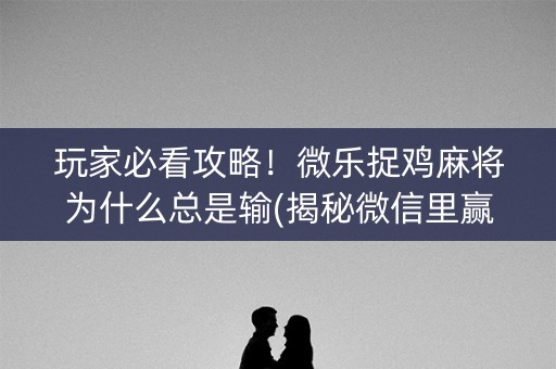 玩家必看攻略！微乐捉鸡麻将为什么总是输(揭秘微信里赢牌的技巧)